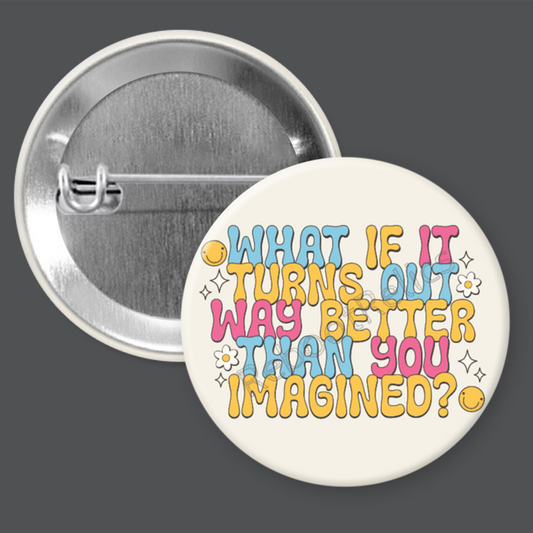 What if it Turns Out Way Better Than You Imagined? - 1.5" or 2.25", Pin or Magnet